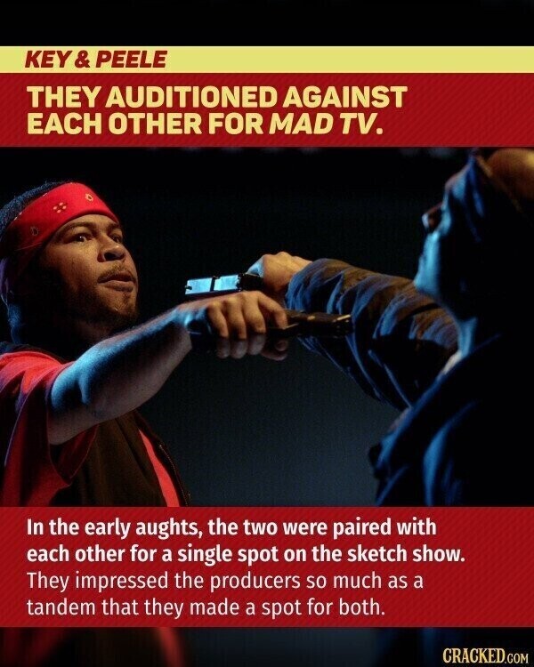 KEY& PEELE THEY AUDITIONED AGAINST EACH OTHER FOR MAD TV. In the early aughts, the two were paired with each other for a single spot on the sketch show. They impressed the producers so much as a tandem that they made a spot for both. CRACKED.COM