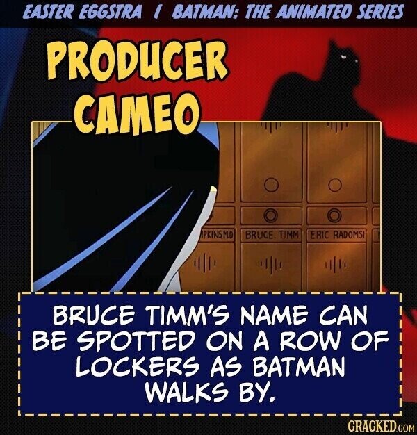 EASTER EGGSTRA I BATMAN: THE ANIMATED SERIES PRODUCER CAMEO PKINSMO BRUCE. TIMM ERIC RADOMSI BRUCE TIMM'S NAME CAN BE SPOTTED ON A ROW OF LOCKERS AS BATMAN WALKS BY. CRACKED.COM