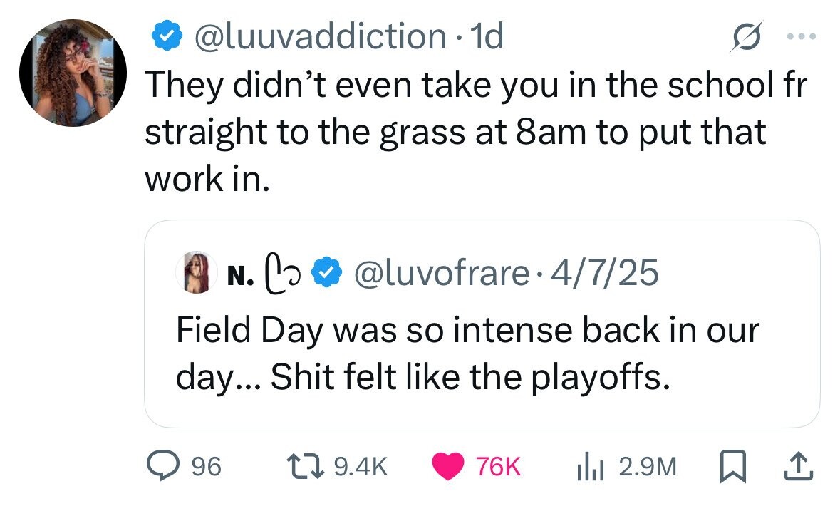 @luuvaddiction 1d ... They didn't even take you in the school fr straight to the grass at 8am to put that work in. N. Co @luvofrare- 4/7/25 Field Day was so intense back in our day... Shit felt like the playoffs. 96 9.4K 76K 2.9M 