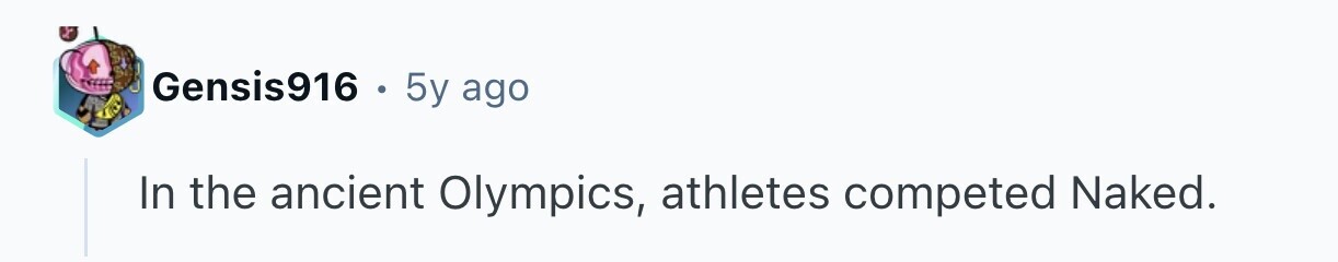 Gensis916 . 5y ago In the ancient Olympics, athletes competed Naked. 