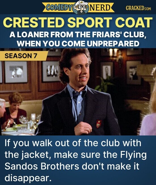 COMEDY NERD CRACKED.COM CRESTED SPORT COAT A LOANER FROM THE FRIARS' CLUB, WHEN YOU COME UNPREPARED SEASON 7 If you walk out of the club with the jacket, make sure the Flying Sandos Brothers don't make it disappear.