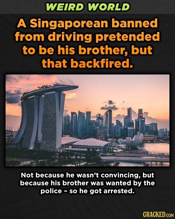 WEIRD WORLD A Singaporean banned from driving pretended to be his brother, but that backfired. Not because he wasn't convincing, but because his brother was wanted by the police - so he got arrested. CRACKED.COM
