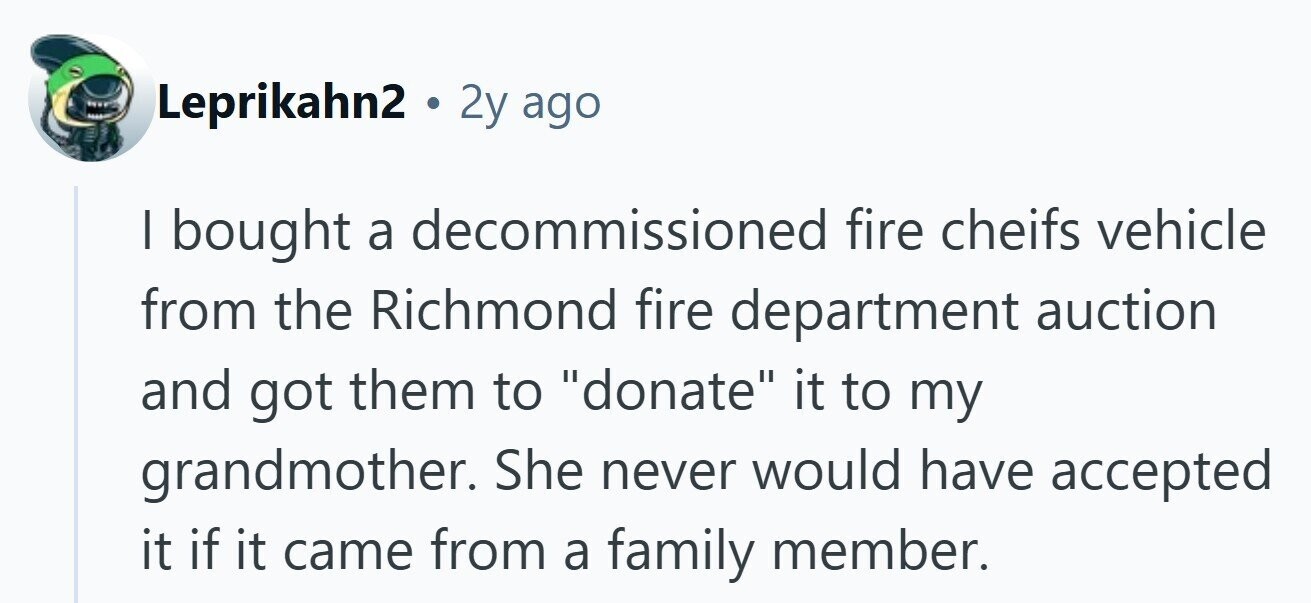 Leprikahn2 . 2y ago I bought a decommissioned fire cheifs vehicle from the Richmond fire department auction and got them to donate it to my grandmother. She never would have accepted it if it came from a family member. 