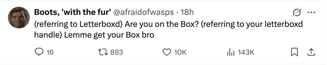 Boots, 'with the fur' @afraidofwasps 18h ... (referring to Letterboxd) Are you on the Box? (referring to your letterboxd handle) Lemme get your Box bro 16 893 10K 143K