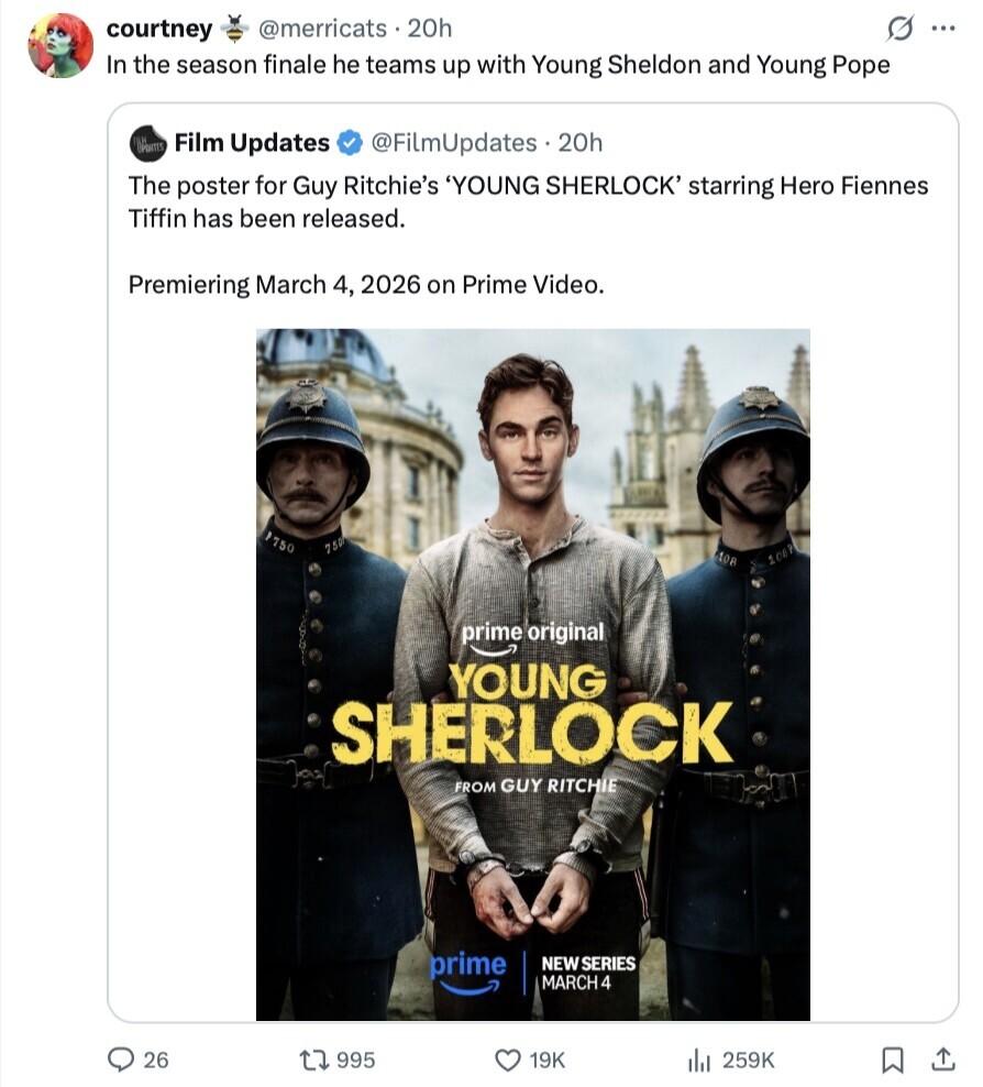 S ... courtney @merricats 20h In the season finale he teams up with Young Sheldon and Young Pope PORTES Film Updates @FilmUpdates . 20h The poster for Guy Ritchie's 'YOUNG SHERLOCK' starring Hero Fiennes Tiffin has been released. Premiering March 4, 2026 on Prime Video. P750 750 108 108P prime original YOUNG SHERLOCK FROM GUY RITCHIE prime NEW SERIES MARCH 4 26 995 19K 259K 