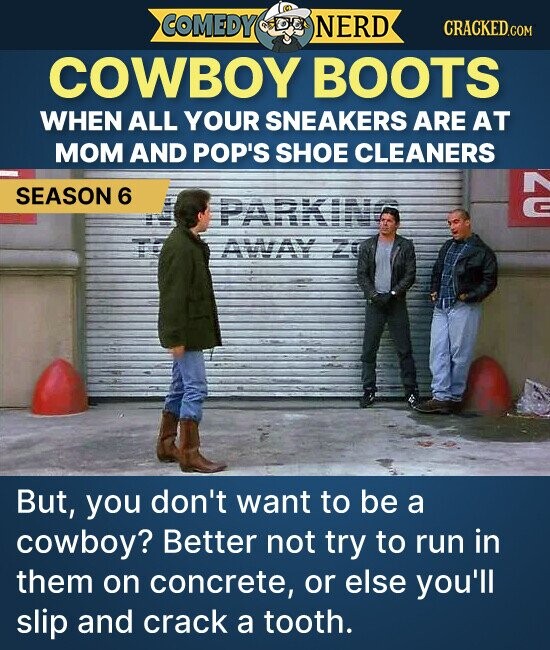 COMEDY NERD CRACKED.COM COWBOY BOOTS WHEN ALL YOUR SNEAKERS ARE AT MOM AND POP'S SHOE CLEANERS 20 SEASON 6 PARKING AWAY ZO But, you don't want to be a cowboy? Better not try to run in them on concrete, or else you'll slip and crack a tooth.