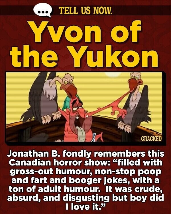 ... TELL US NOW. Yvon of the Yukon CRACKED Jonathan В. fondly remembers this Canadian horror show: filled with gross-out humour, non-stop poop and fart and booger jokes, with a ton of adult humour. It was crude, absurd, and disgusting but boy did I love it.