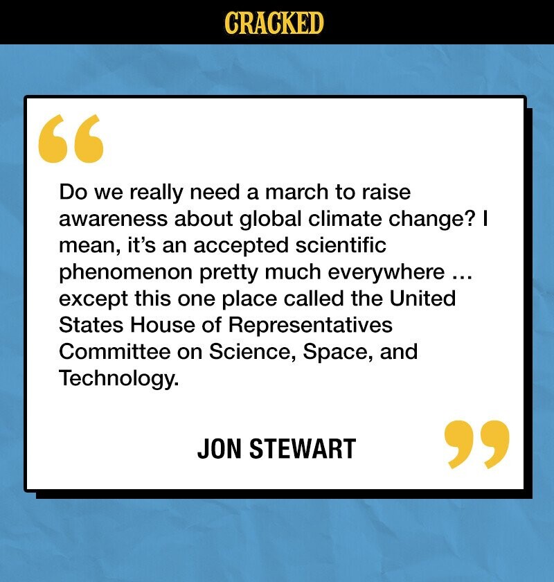 CRACKED Do we really need a march to raise awareness about global climate change? I mean, it's an accepted scientific phenomenon pretty much everywhere... except this one place called the United States House of Representatives Committee on Science, Space, and Technology. JON STEWART 