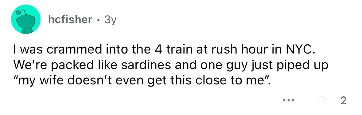 hcfisher . . Зу I was crammed into the 4 train at rush hour in NYC. We're packed like sardines and one guy just piped up my wife doesn't even get this close to me. ... 2