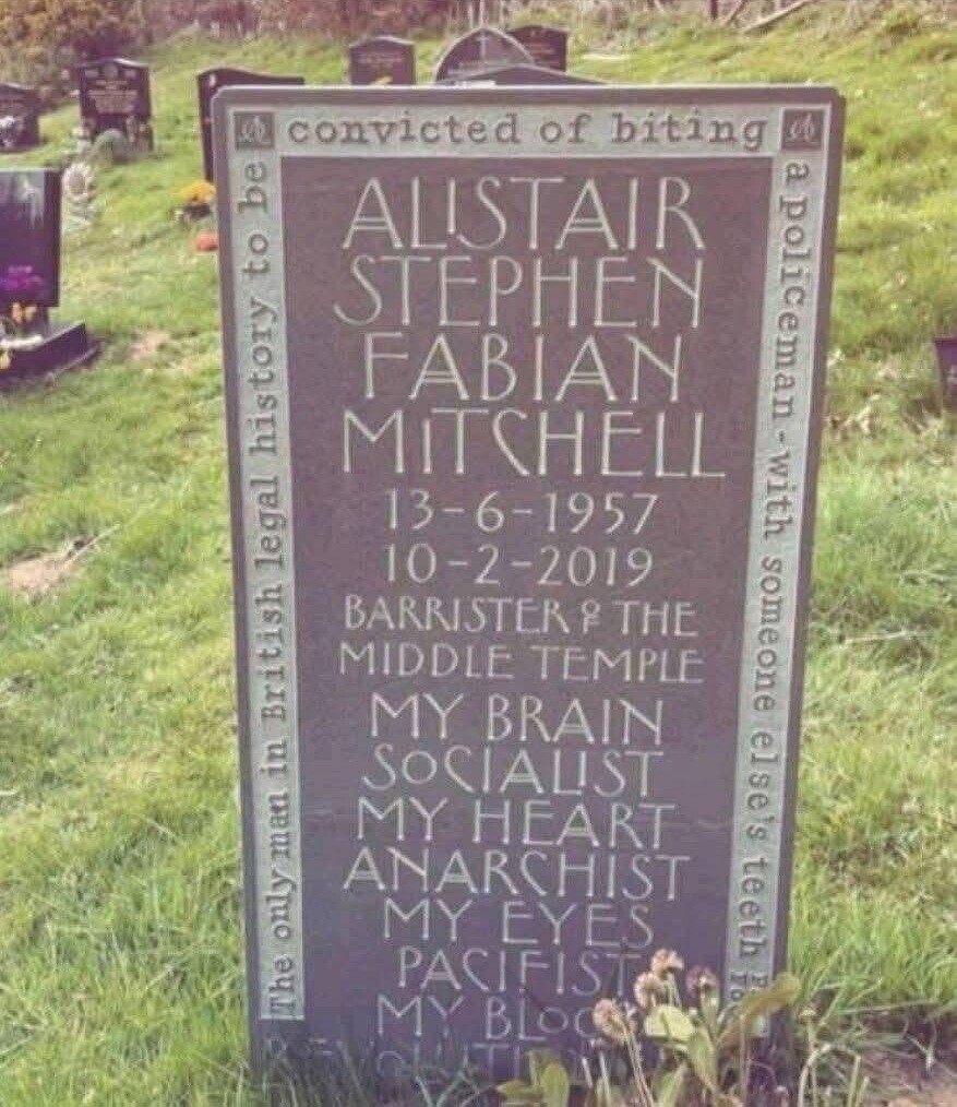 A A convicted of biting apoliceman-with someone else's teeth a 20 ALISTAIR STEPHEN FABIAN MITCHELL 13-6-1957 10-2-2019 BARRISTER OF THE MIDDLE TEMPLE MY BRAIN SOCIALIST MY HEART ANARSHIST MY EYES PACIFIST The only man in British legal history to be MY BLOC YOU 