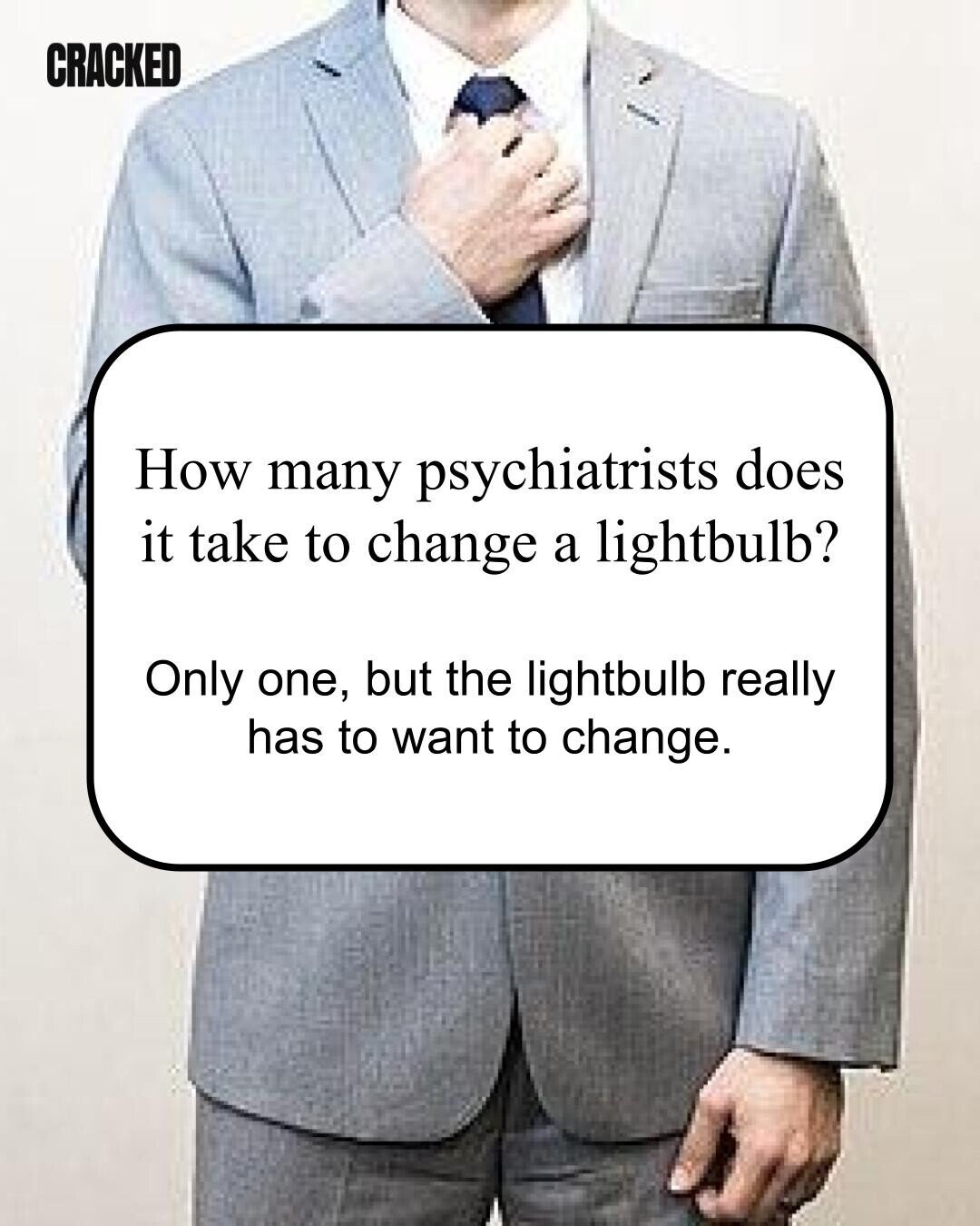 CRACKED How many psychiatrists does it take to change a lightbulb? Only one, but the lightbulb really has to want to change. 