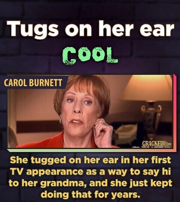 Tugs on her ear COOL CAROL BURNETT CRACKED.COM She tugged on her ear in her first TV appearance as a way to say hi to her grandma, and she just kept doing that for years.
