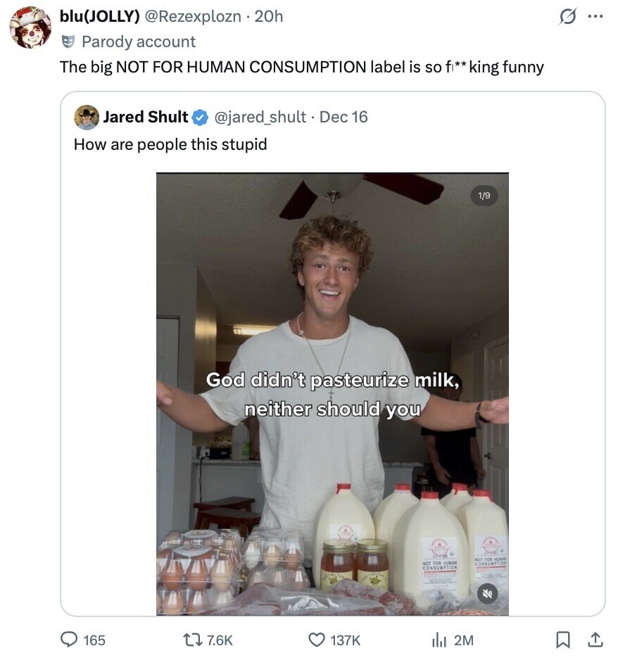 blu(JOLLY) @Rezexplozn . 20h G ... Parody account The big NOT FOR HUMAN CONSUMPTION label is so fi**king funny Jared Shult @jared_shult.I Dec 16 How are people this stupid 1/9 God didn't pasteurize milk, neither should you NOT FOR HOREAS NOT FOR HUMAN CONSUMPTION CONSUMPTION 165 7.6K 137K del 2M 