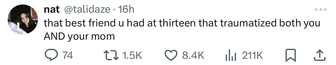 nat @talidaze. 16h ... that best friend u had at thirteen that traumatized both you AND your mom 74 1.5K 8.4K 211K