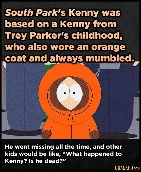 South Park's Kenny was based on a Kenny from Trey Parker's childhood, who also wore an orange coat and always mumbled. Не went missing all the time, and other kids would be like, What happened to Kenny? Is he dead? CRACKED.COM