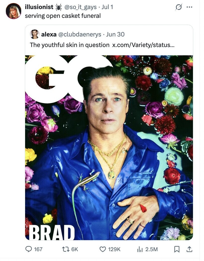 illusionist s @so_it_gays - Jul 1 ... serving open casket funeral alexa @clubdaenerys Jun 30 The youthful skin in question x.com/Variety/status... BRAD 167 6K 129K del 2.5M