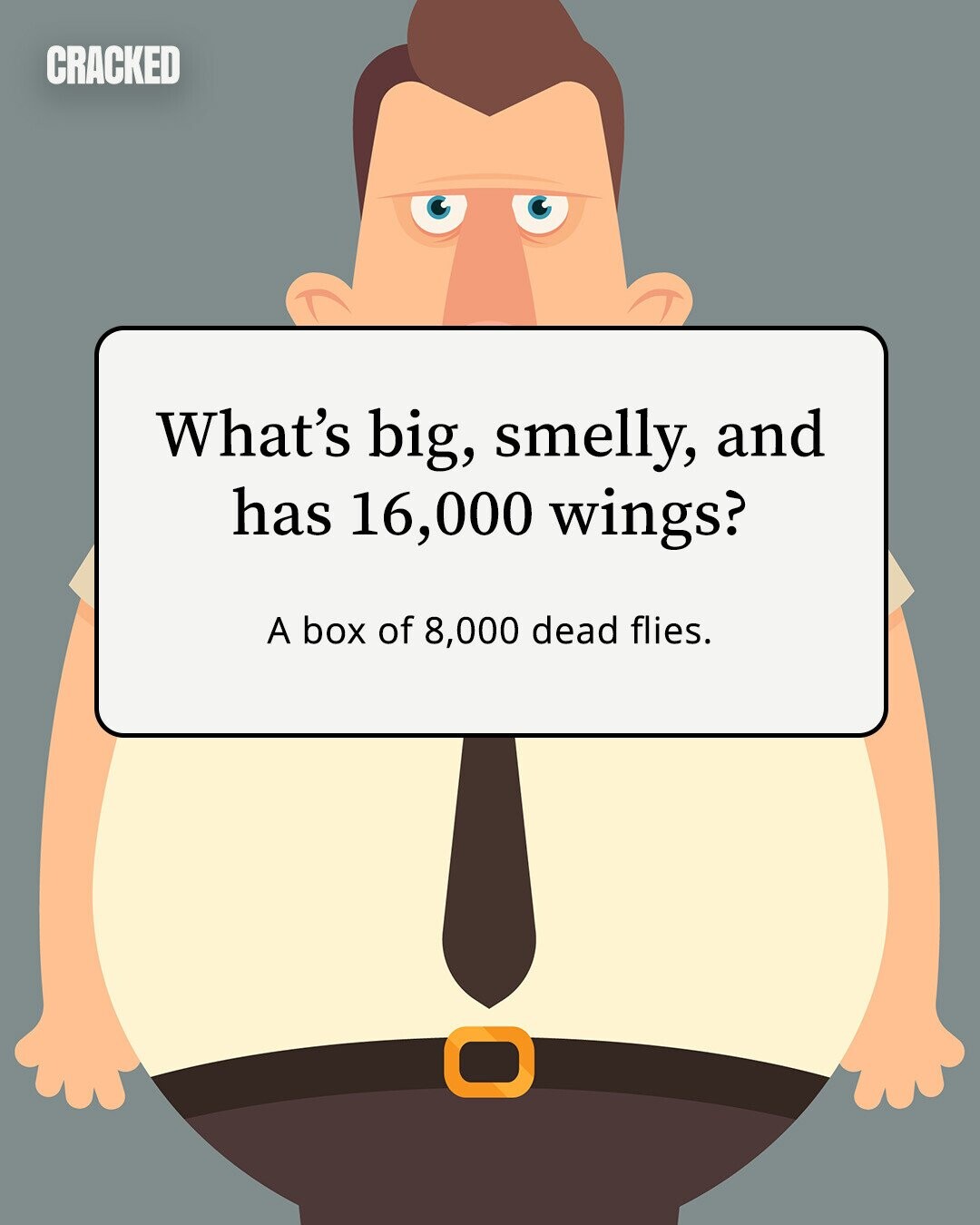 CRACKED What's big, smelly, and has 16,000 wings? A box of 8,000 dead flies. 