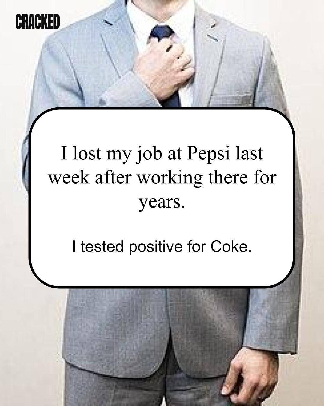 CRACKED I lost my job at Pepsi last week after working there for years. I tested positive for Coke. 