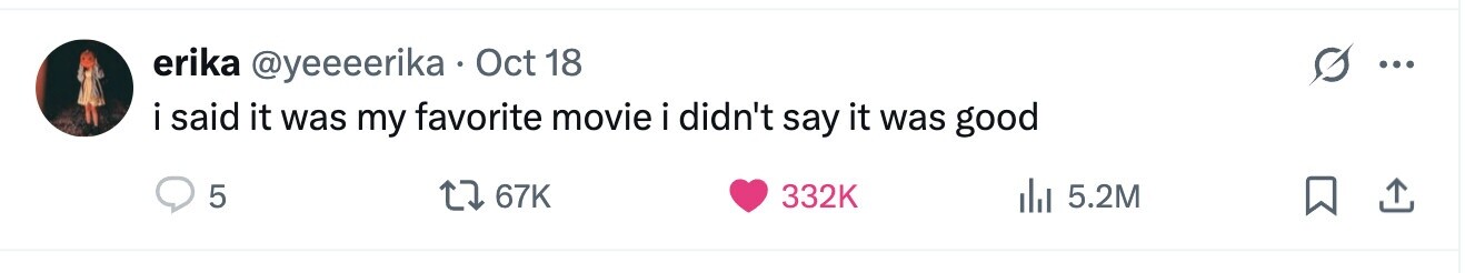 erika @yeeeerika Oct 18 ... i i said it was my favorite movie i didn't say it was good 5 67K 332K del 5.2M