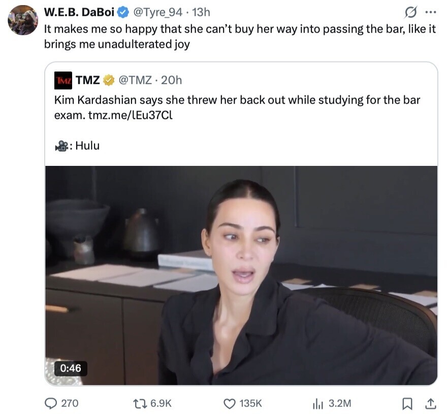 W.E.B. DaBoi @Tyre_94 13h S ... It makes me so happy that she can't buy her way into passing the bar, like it brings me unadulterated joy TMZ TMZ @TMZ.20h Kim Kardashian says she threw her back out while studying for the bar exam. tmz.me/LEu37CL Hulu 0:46 270 6.9K 135K 3.2M 