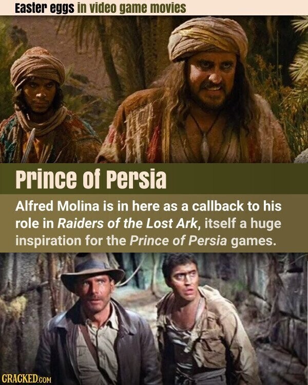 Easter eggs in video game movies Prince of Persia Alfred Molina is in here as a callback to his role in Raiders of the Lost Ark, itself a huge inspiration for the Prince of Persia games. CRACKED.COM