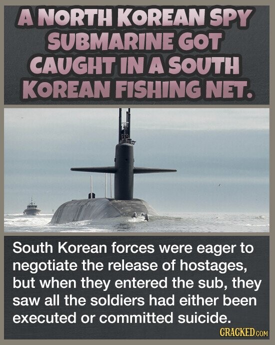 A NORTH KOREAN SPY SUBMARINE GOT CAUGHT IN A SOUTH KOREAN FISHING NET. South Korean forces were eager to negotiate the release of hostages, but when they entered the sub, they saw all the soldiers had either been executed or committed suicide. CRACKED.COM