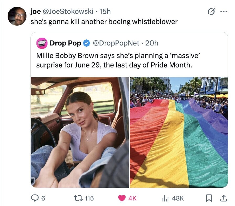 joe @JoeStokowski 15h ... she's gonna kill another boeing whistleblower DROP POP Drop Pop @DropPopNet.20h Millie Bobby Brown says she's planning a 'massive' surprise for June 29, the last day of Pride Month. 6 115 4K 48K