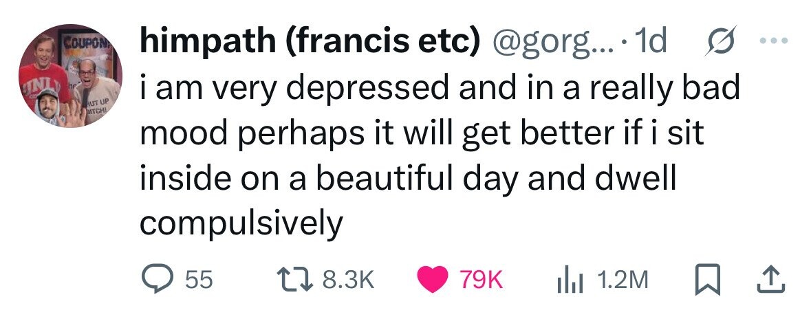 COUPON himpath (francis etc) @gorg... 1d s ... UNLY be CID i i am very depressed and in a really bad HUT UP BITCH! mood perhaps it will get better if i sit inside on a beautiful day and dwell compulsively 55 8.3K 79K 1.2M 