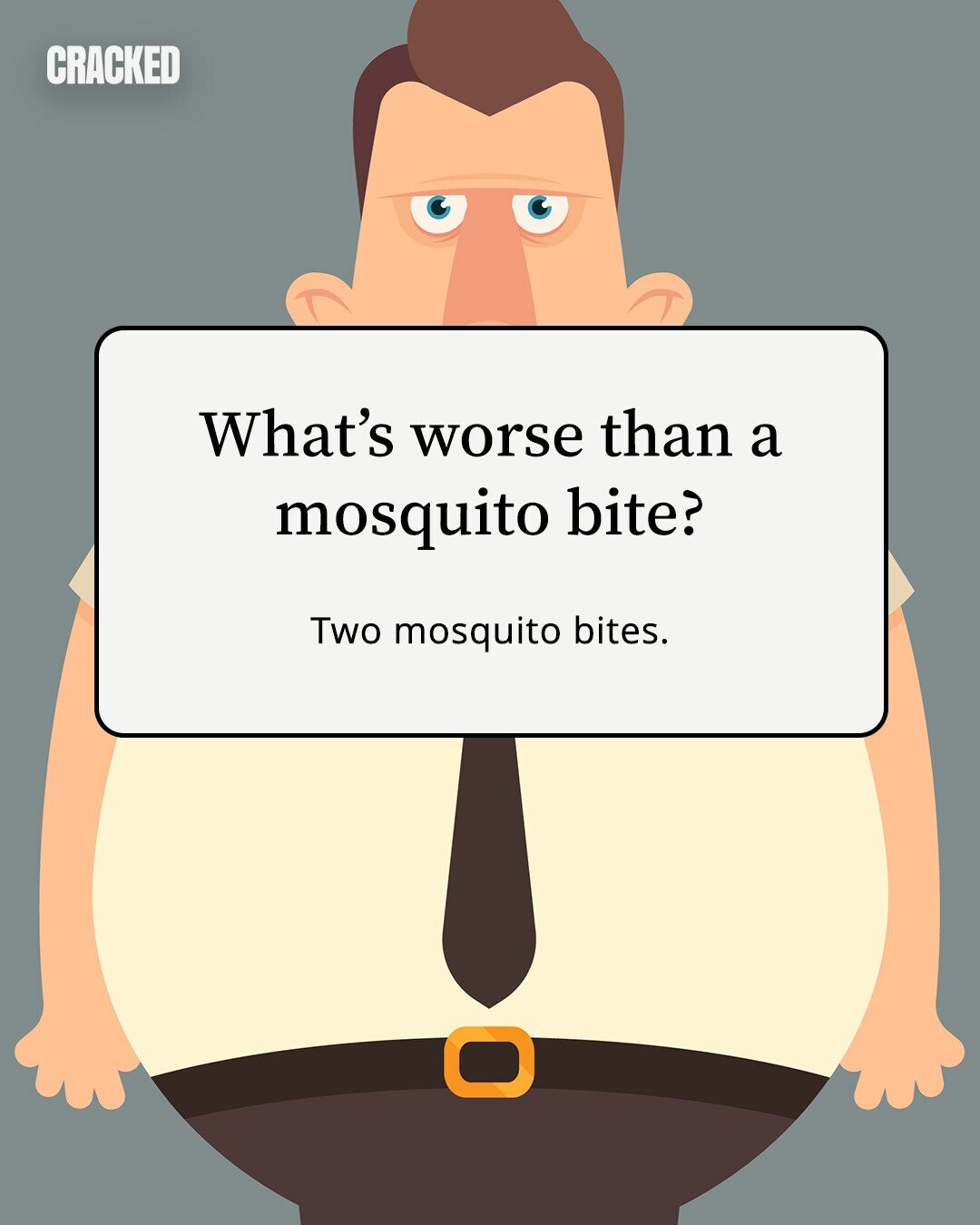 CRACKED What's worse than a mosquito bite? Two mosquito bites. 