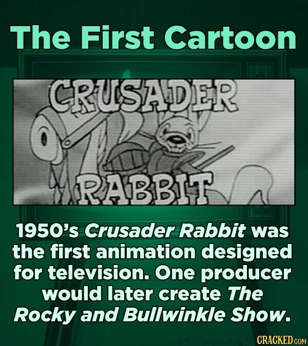 The First Cartoon CRUSADER RABBIT 1950's Crusader Rabbit was the first animation designed for television. One producer would later create The Rocky and Bullwinkle Show. CRACKED.COM