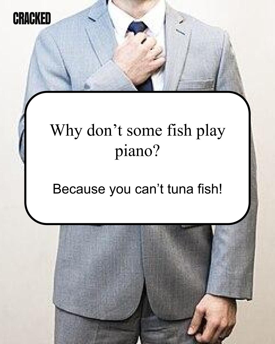 CRACKED Why don't some fish play piano? Because you can't tuna fish! 