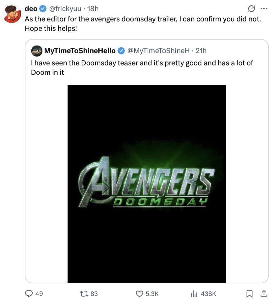 deo @frickyuu 18h S ... As the editor for the avengers doomsday trailer, I can confirm you did not. Hope this helps! HY TIME MyTimeToShineHello SHINE @MyTimeToShineH.21h have seen the Doomsday teaser and it's pretty good and has a lot of Doom in it AVENGERS DOOMSDAY 49 83 5.3K 438K 