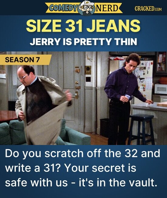 COMEDY NERD CRACKED.COM SIZE 31 JEANS JERRY IS PRETTY THIN SEASON 7 CARD Do you scratch off the 32 and write a 31? Your secret is safe with us - it's in the vault.