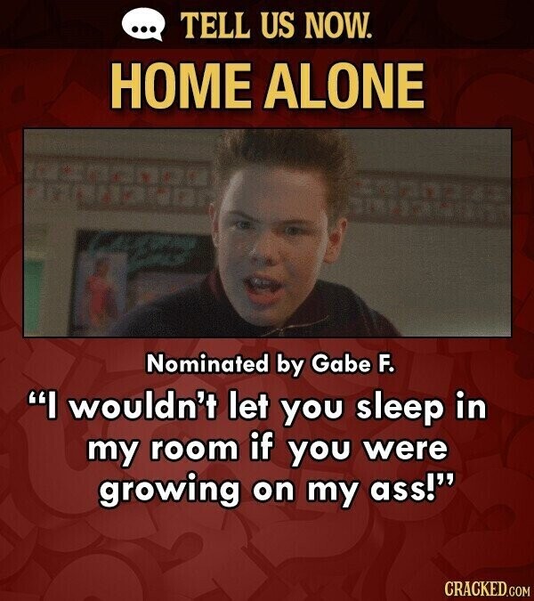 ... TELL US NOW. HOME ALONE Nominated by Gabe F. I wouldn't let you sleep in my room if you were growing on my ass! CRACKED.COM