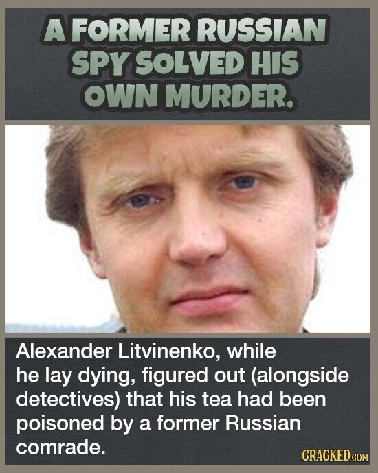 A FORMER RUSSIAN SPY SOLVED HIS OWN MURDER. Alexander Litvinenko, while he lay dying, figured out (alongside detectives) that his tea had been poisoned by a former Russian comrade. CRACKED.COM