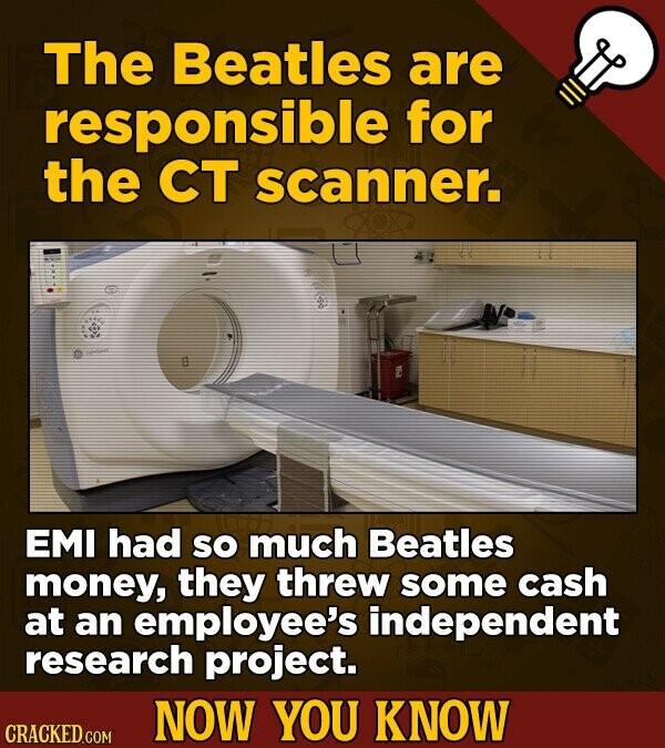 The Beatles are responsible for the CT scanner. EMI had so much Beatles money, they threw some cash at an employee's independent research project. NOW YOU KNOW CRACKED.COM