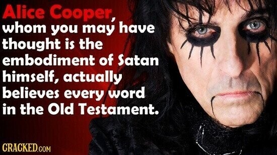 Alice Cooper whom you may have thought is the embodiment of Satan himself, actually believes every word in the Old Testament. CRACKED.COM