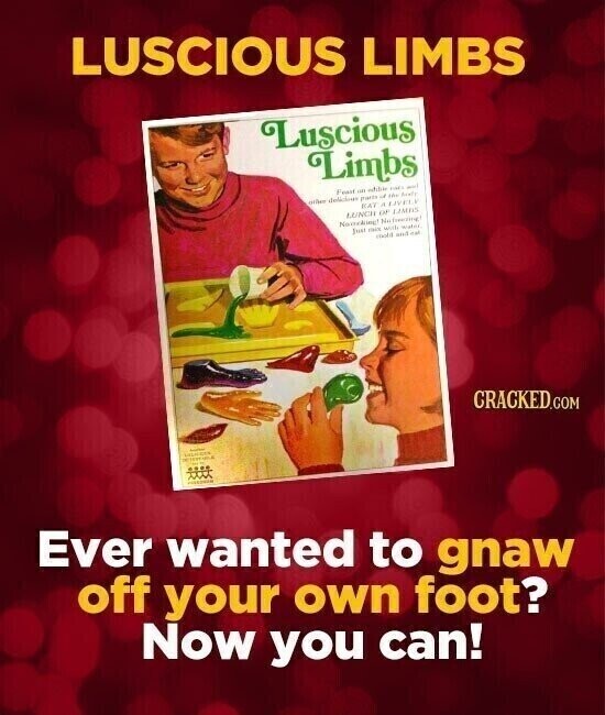 LUSCIOUS LIMBS Luscious Limbs Food on FINES - other delicious parts of the Acady KAY A LIVELY LUNCH OF LIMAS November Networking! Just - with water mold and - CRACKED.COM - DESERVALLY Ever wanted to gnaw off your own foot? Now you can!