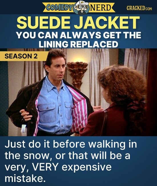 COMEDY NERD CRACKED.COM SUEDE JACKET YOU CAN ALWAYS GET THE LINING REPLACED SEASON 2 Just do it before walking in the snow, or that will be a very, VERY expensive mistake.