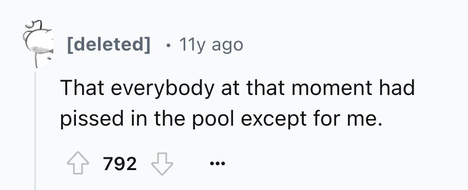  . 11y ago That everybody at that moment had pissed in the pool except for me. 792 ... 