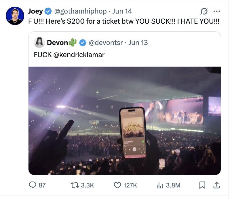 @gothamhiphop Jun 14 O Joey ... F U!!! Here's $200 for a ticket btw YOU SUCK!!! I HATE YOU!!! Devon @devontsr . Jun 13 FUCK @kendricklamar PASHICO MANTERS Family Matters - - и . 10 M 19 87 3.3K 127K del 3.8M