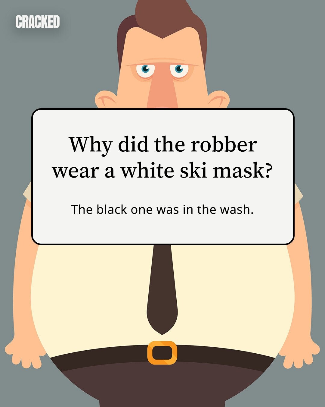 CRACKED Why did the robber wear a white ski mask? The black one was in the wash. 