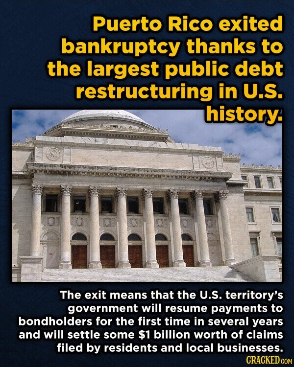 Puerto Rico exited bankruptcy thanks to the largest public debt restructuring in U.S. history. The exit means that the U.S. territory's government will resume payments to bondholders for the first time in several years and will settle some $1 billion worth of claims filed by residents and local businesses. CRACKED.COM