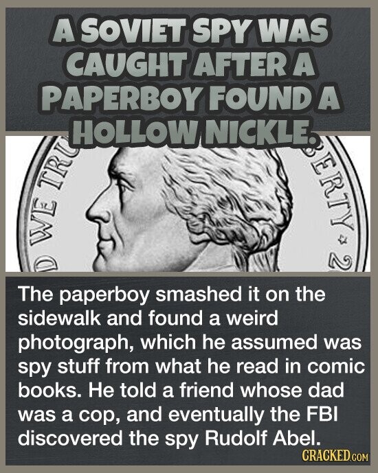A SOVIET SPY WAS CAUGHT AFTER A PAPERBOY FOUND A HOLLOW NICKLE. BERTY 2 D WE TRU The paperboy smashed it on the sidewalk and found a weird photograph, which he assumed was spy stuff from what he read in comic books. Не told a friend whose dad was a cop, and eventually the FBI discovered the spy Rudolf Abel. CRACKED.COM