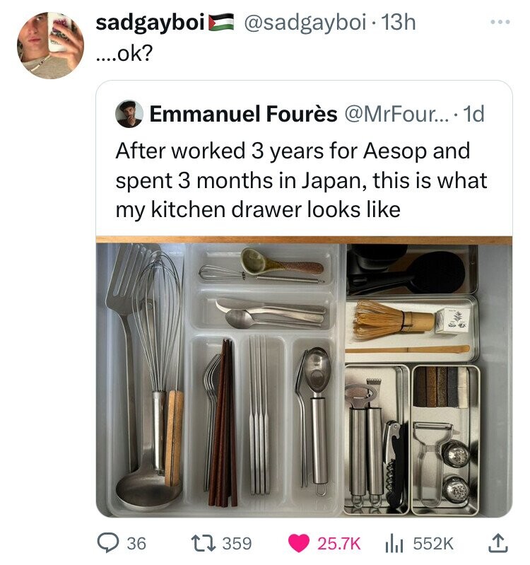 sadgayboi @sadgayboi.13h ....ok? Emmanuel Fourès @MrFour....1 1d After worked 3 years for Aesop and spent 3 months in Japan, this is what my kitchen drawer looks like 36 359 25.7K 552K