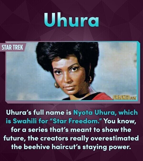 Uhura STAR TREK CRACKED.COM Uhura's full name is Nyota Uhura, which is Swahili for Star Freedom. You know, for a series that's meant to show the future, the creators really overestimated the beehive haircut's staying power.
