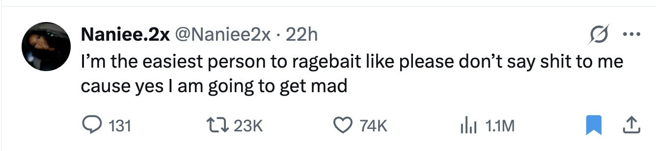 Naniee.2x @Naniee2x 22h ... I'm the easiest person to ragebait like please don't say shit to me cause yes I am going to get mad 131 23K 74K del 1.1M