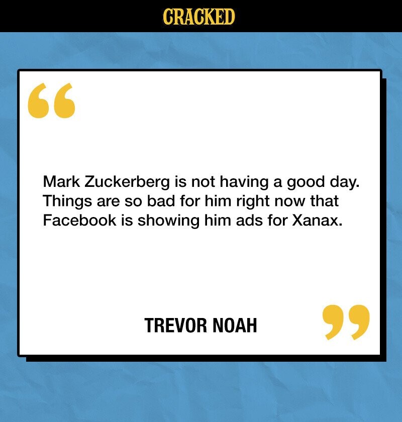 CRACKED Mark Zuckerberg is not having a good day. Things are so bad for him right now that Facebook is showing him ads for Xanax. TREVOR NOAH 