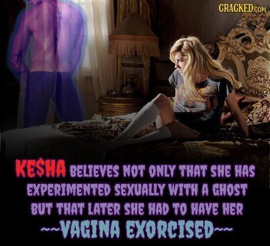 CRACKED COM KESHA BELIEVES not ONLY that SHE has EXPERIMENTED SEXUALLY WITH A GHOST BUT that LATER SHE had TO have HER ~~VAGINA EXORCISED~