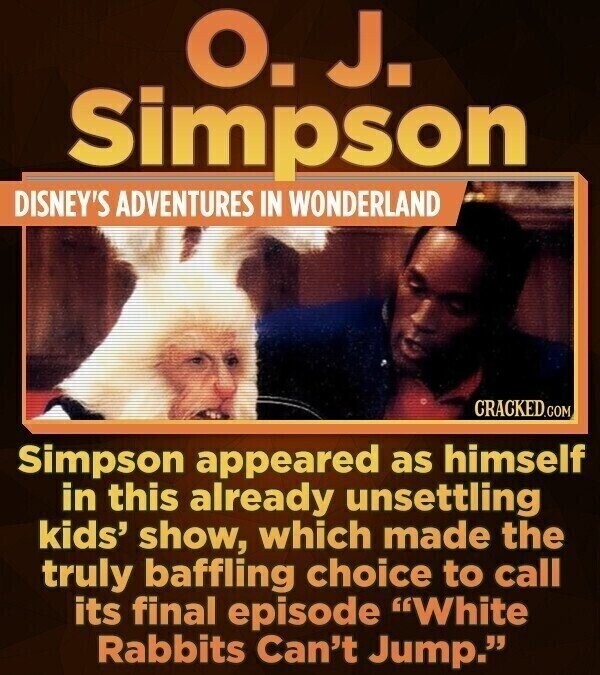 O. J. Simpson DISNEY'S ADVENTURES IN WONDERLAND CRACKED.COM Simpson appeared as himself in this already unsettling kids' show, which made the truly baffling choice to call its final episode White Rabbits Can't Jump.